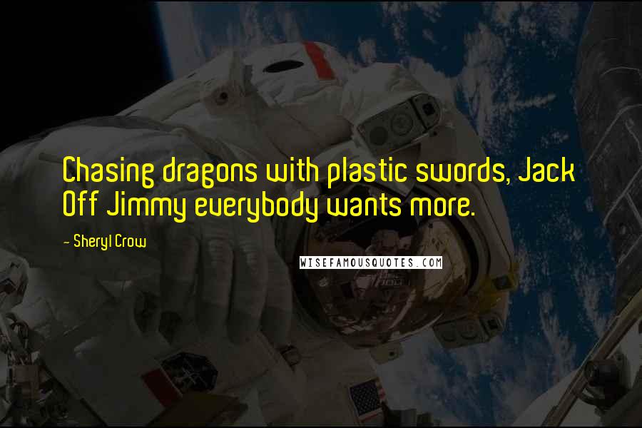 Sheryl Crow Quotes: Chasing dragons with plastic swords, Jack Off Jimmy everybody wants more.