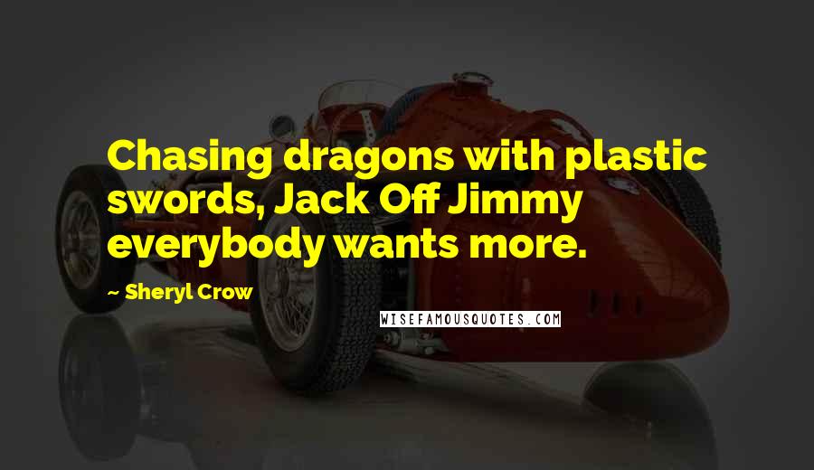 Sheryl Crow Quotes: Chasing dragons with plastic swords, Jack Off Jimmy everybody wants more.