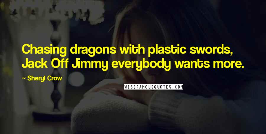 Sheryl Crow Quotes: Chasing dragons with plastic swords, Jack Off Jimmy everybody wants more.