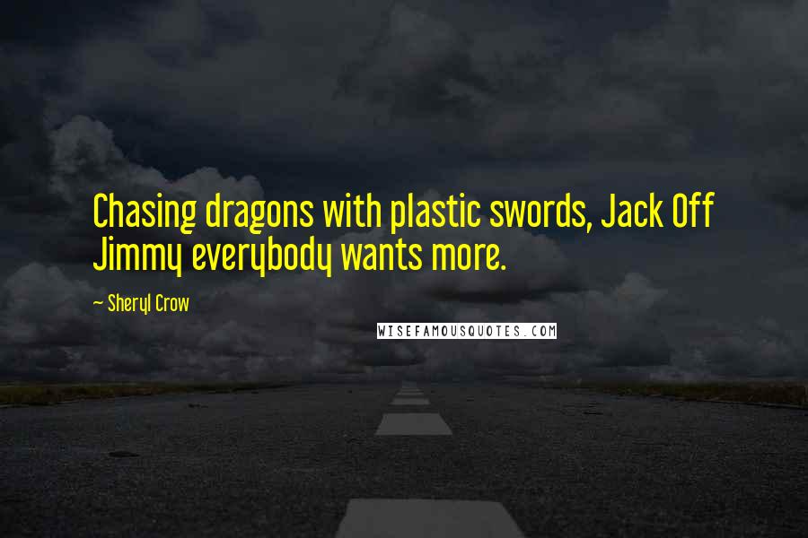 Sheryl Crow Quotes: Chasing dragons with plastic swords, Jack Off Jimmy everybody wants more.