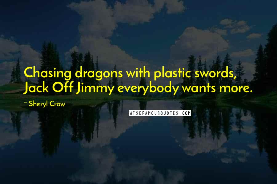 Sheryl Crow Quotes: Chasing dragons with plastic swords, Jack Off Jimmy everybody wants more.