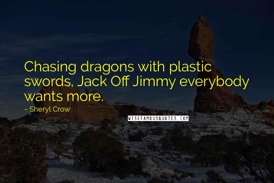 Sheryl Crow Quotes: Chasing dragons with plastic swords, Jack Off Jimmy everybody wants more.