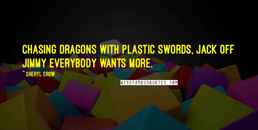 Sheryl Crow Quotes: Chasing dragons with plastic swords, Jack Off Jimmy everybody wants more.