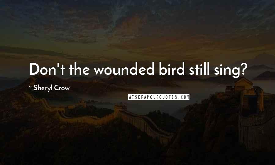 Sheryl Crow Quotes: Don't the wounded bird still sing?