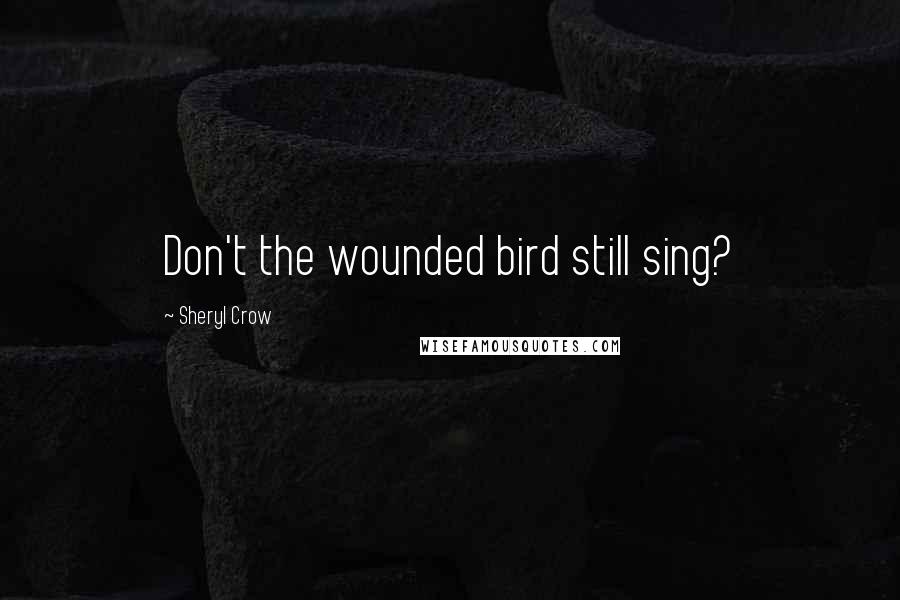 Sheryl Crow Quotes: Don't the wounded bird still sing?
