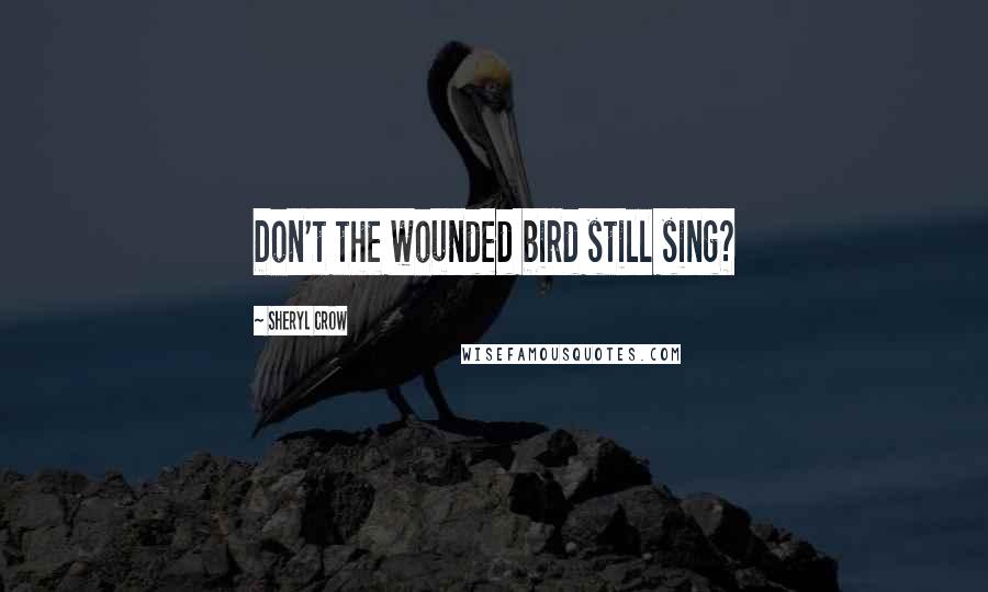 Sheryl Crow Quotes: Don't the wounded bird still sing?