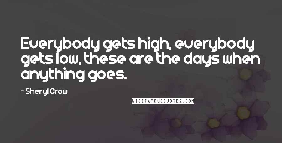 Sheryl Crow Quotes: Everybody gets high, everybody gets low, these are the days when anything goes.