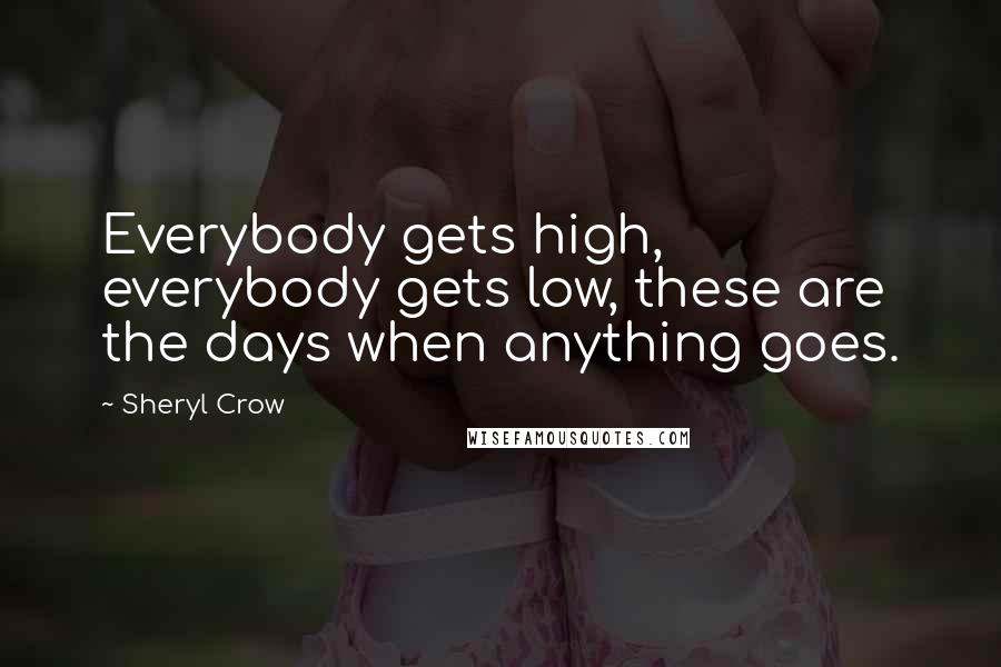 Sheryl Crow Quotes: Everybody gets high, everybody gets low, these are the days when anything goes.