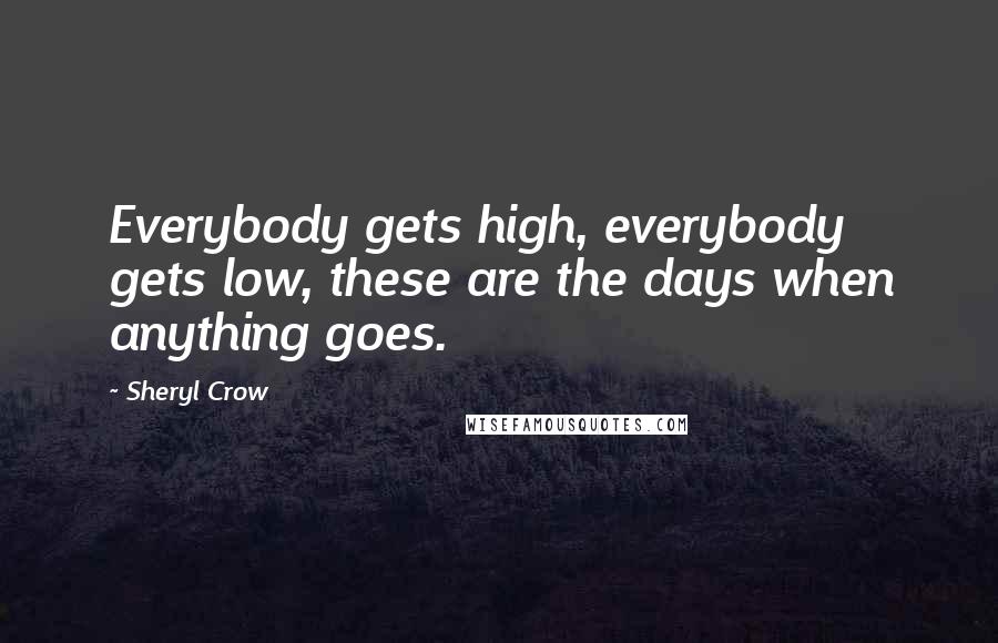 Sheryl Crow Quotes: Everybody gets high, everybody gets low, these are the days when anything goes.