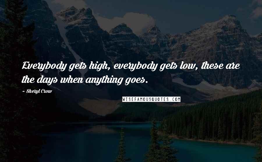 Sheryl Crow Quotes: Everybody gets high, everybody gets low, these are the days when anything goes.