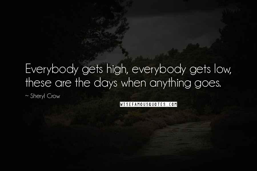 Sheryl Crow Quotes: Everybody gets high, everybody gets low, these are the days when anything goes.
