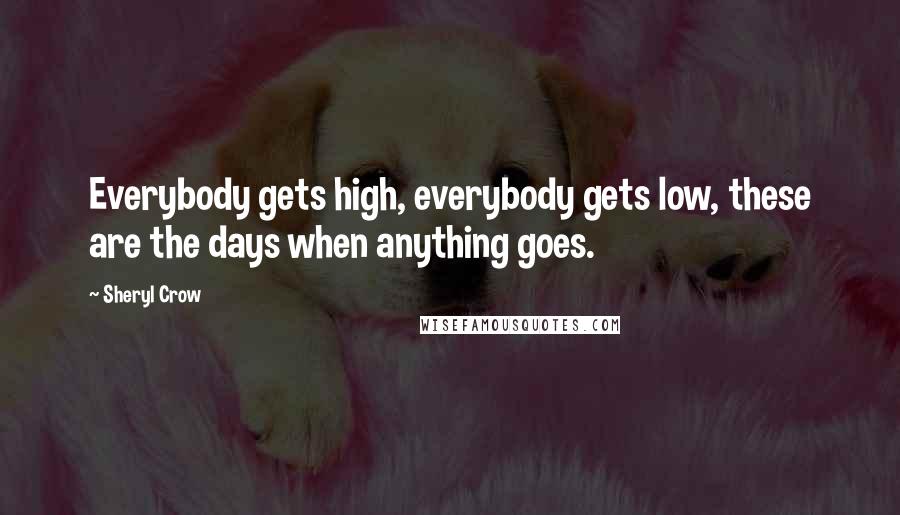 Sheryl Crow Quotes: Everybody gets high, everybody gets low, these are the days when anything goes.