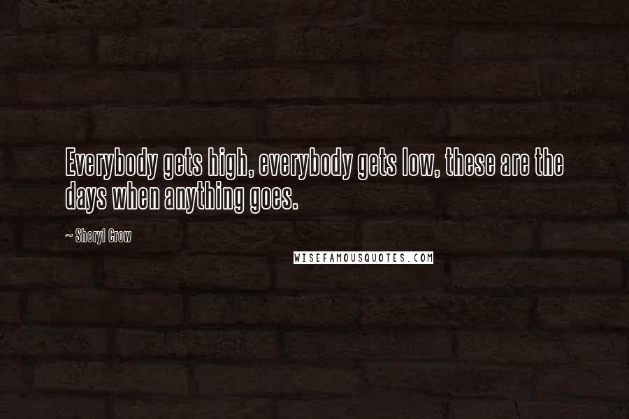 Sheryl Crow Quotes: Everybody gets high, everybody gets low, these are the days when anything goes.