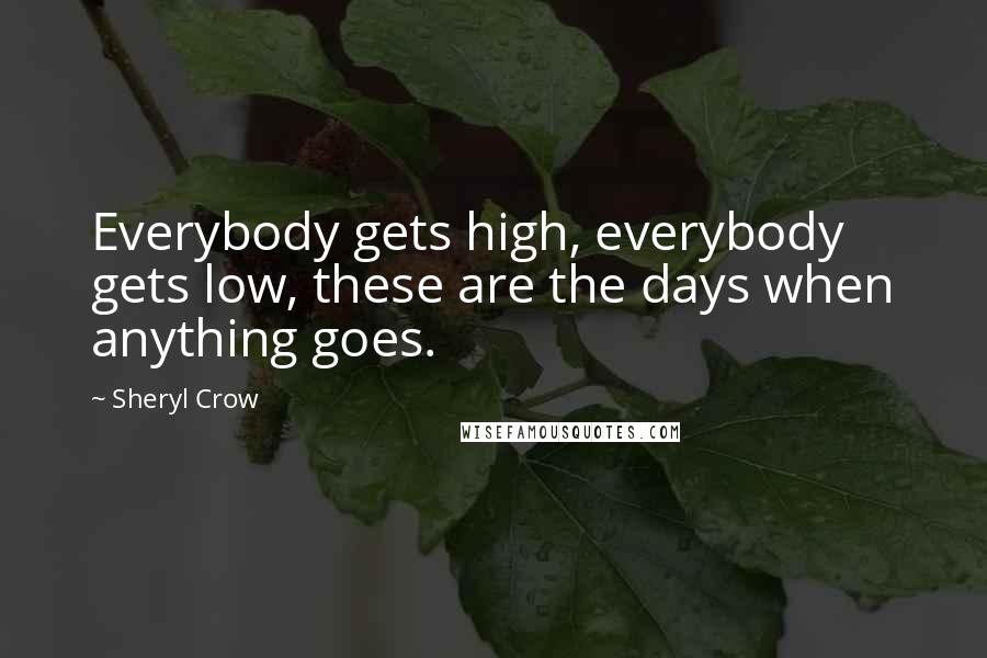 Sheryl Crow Quotes: Everybody gets high, everybody gets low, these are the days when anything goes.