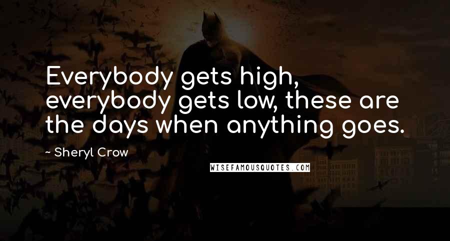 Sheryl Crow Quotes: Everybody gets high, everybody gets low, these are the days when anything goes.