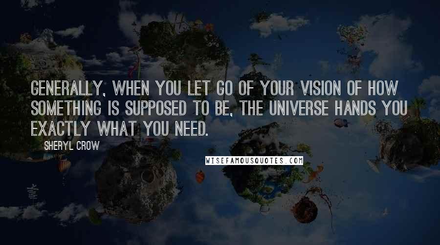 Sheryl Crow Quotes: Generally, when you let go of your vision of how something is supposed to be, the universe hands you exactly what you need.