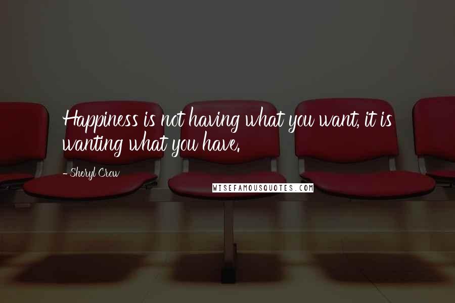 Sheryl Crow Quotes: Happiness is not having what you want, it is wanting what you have.