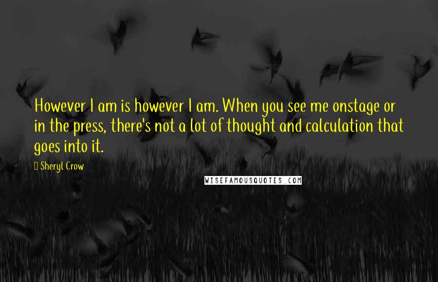 Sheryl Crow Quotes: However I am is however I am. When you see me onstage or in the press, there's not a lot of thought and calculation that goes into it.