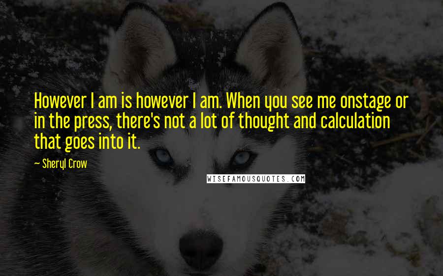 Sheryl Crow Quotes: However I am is however I am. When you see me onstage or in the press, there's not a lot of thought and calculation that goes into it.