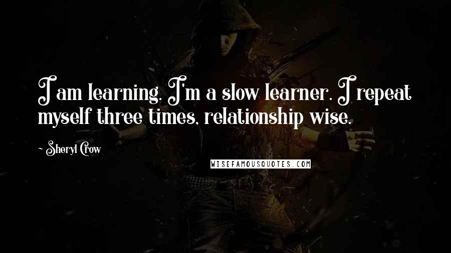 Sheryl Crow Quotes: I am learning. I'm a slow learner. I repeat myself three times, relationship wise.