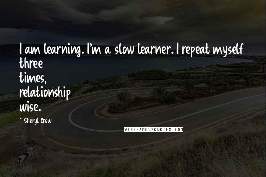 Sheryl Crow Quotes: I am learning. I'm a slow learner. I repeat myself three times, relationship wise.