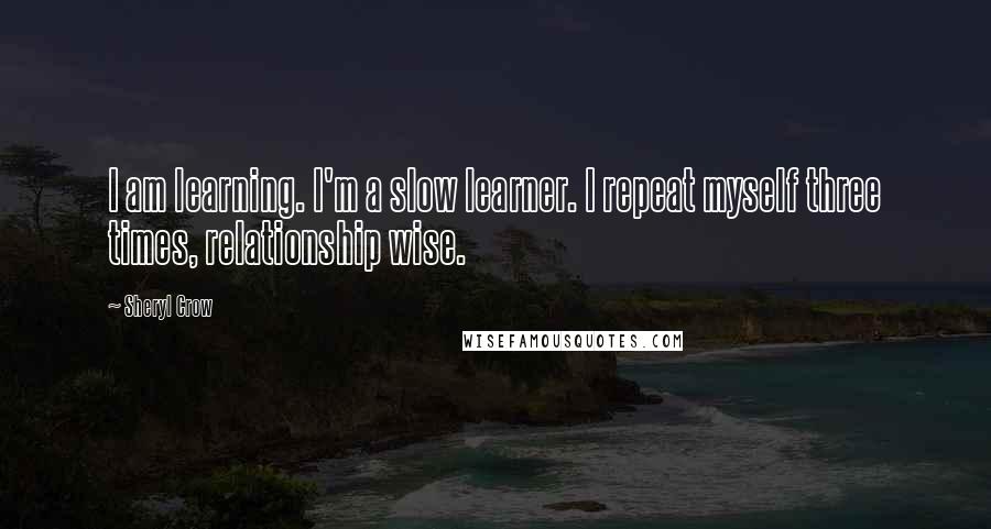 Sheryl Crow Quotes: I am learning. I'm a slow learner. I repeat myself three times, relationship wise.