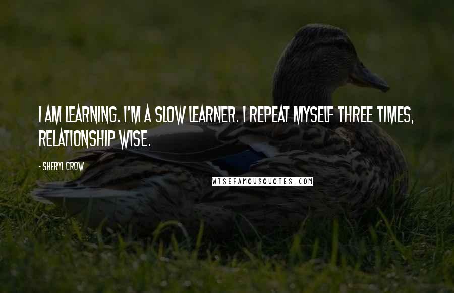 Sheryl Crow Quotes: I am learning. I'm a slow learner. I repeat myself three times, relationship wise.
