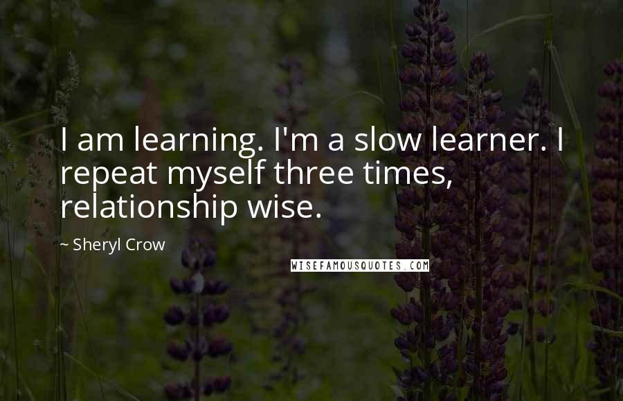 Sheryl Crow Quotes: I am learning. I'm a slow learner. I repeat myself three times, relationship wise.