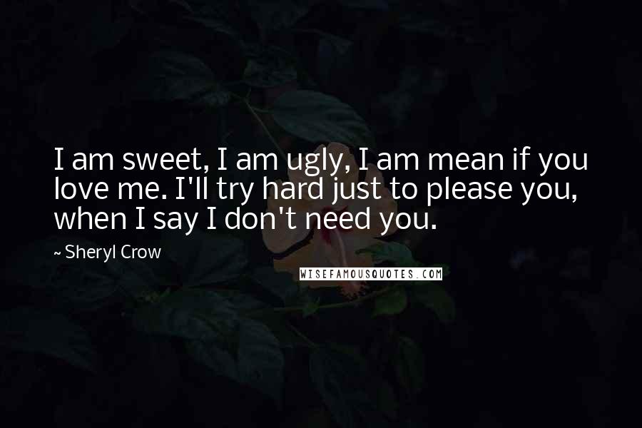 Sheryl Crow Quotes: I am sweet, I am ugly, I am mean if you love me. I'll try hard just to please you, when I say I don't need you.