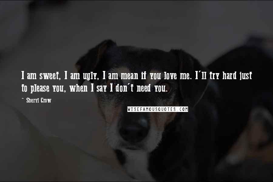 Sheryl Crow Quotes: I am sweet, I am ugly, I am mean if you love me. I'll try hard just to please you, when I say I don't need you.