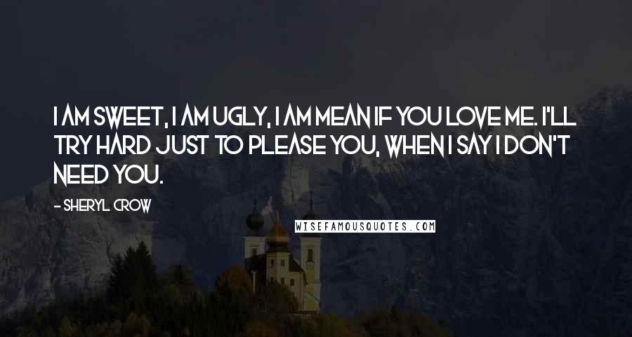 Sheryl Crow Quotes: I am sweet, I am ugly, I am mean if you love me. I'll try hard just to please you, when I say I don't need you.