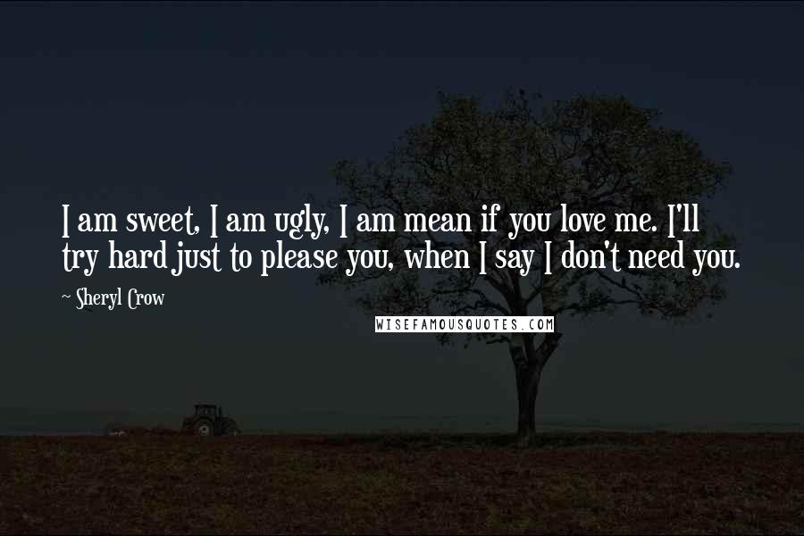 Sheryl Crow Quotes: I am sweet, I am ugly, I am mean if you love me. I'll try hard just to please you, when I say I don't need you.