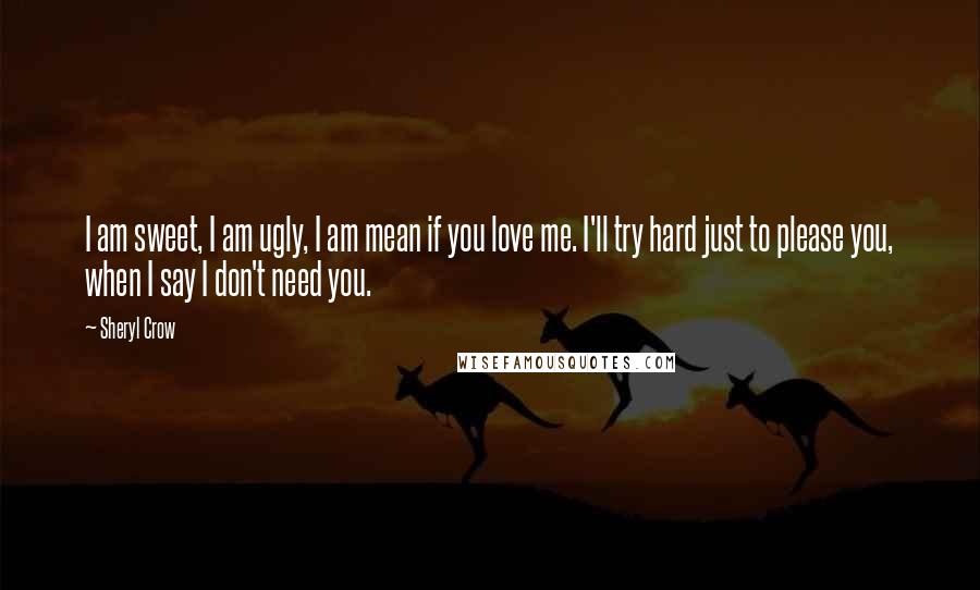 Sheryl Crow Quotes: I am sweet, I am ugly, I am mean if you love me. I'll try hard just to please you, when I say I don't need you.