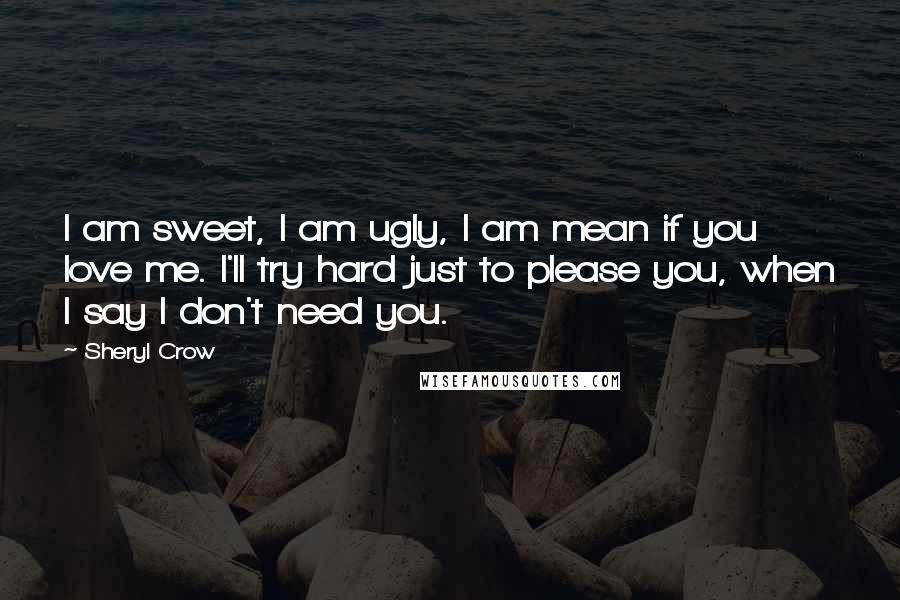 Sheryl Crow Quotes: I am sweet, I am ugly, I am mean if you love me. I'll try hard just to please you, when I say I don't need you.