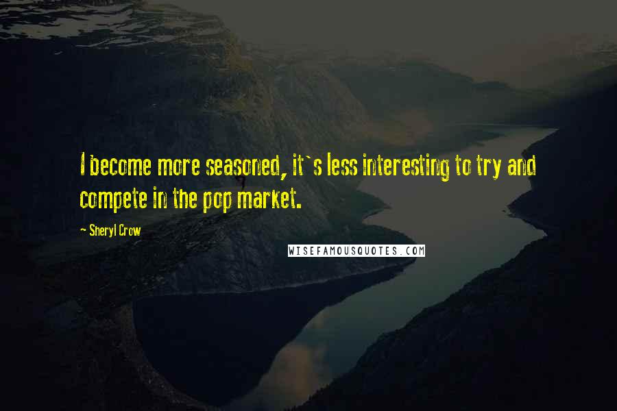 Sheryl Crow Quotes: I become more seasoned, it's less interesting to try and compete in the pop market.