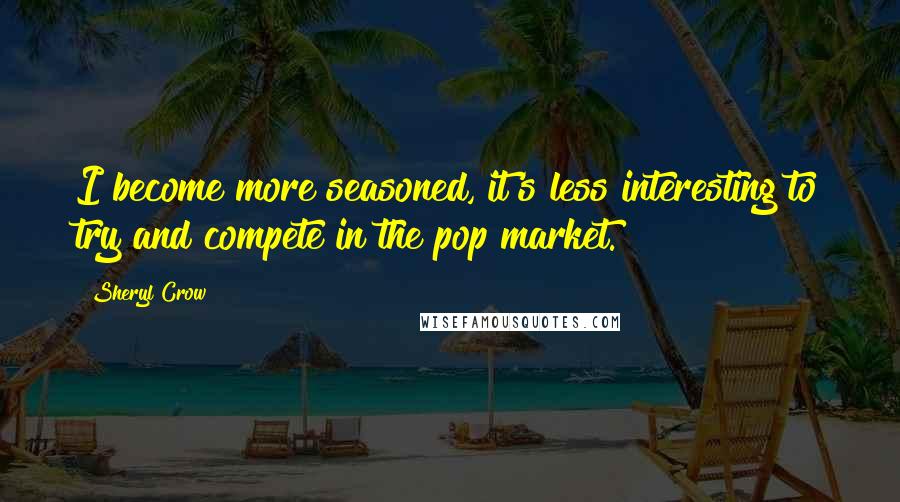 Sheryl Crow Quotes: I become more seasoned, it's less interesting to try and compete in the pop market.