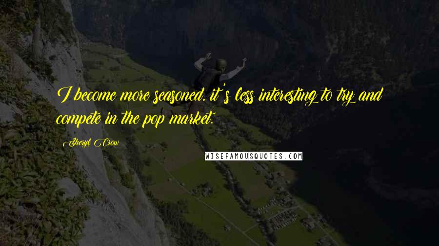 Sheryl Crow Quotes: I become more seasoned, it's less interesting to try and compete in the pop market.