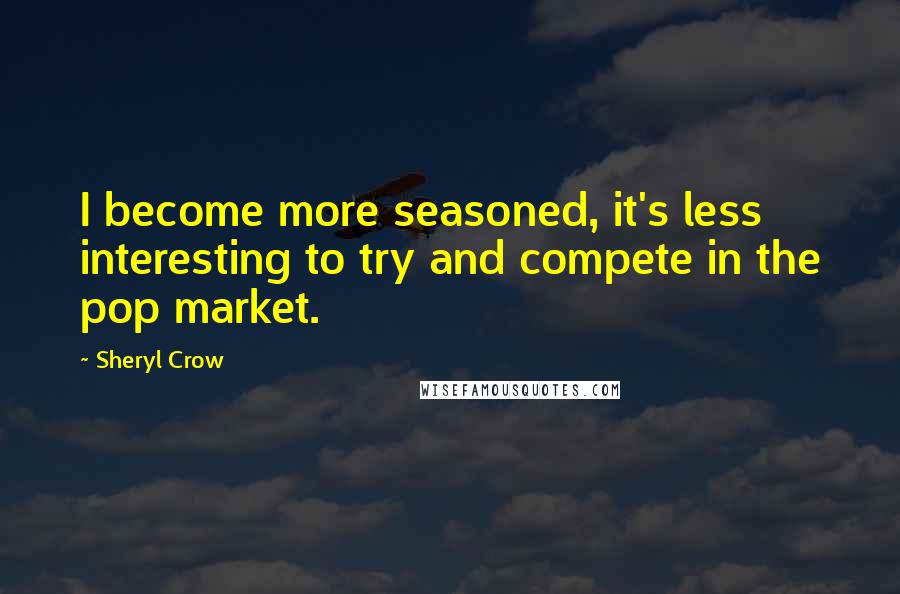 Sheryl Crow Quotes: I become more seasoned, it's less interesting to try and compete in the pop market.