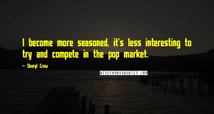 Sheryl Crow Quotes: I become more seasoned, it's less interesting to try and compete in the pop market.