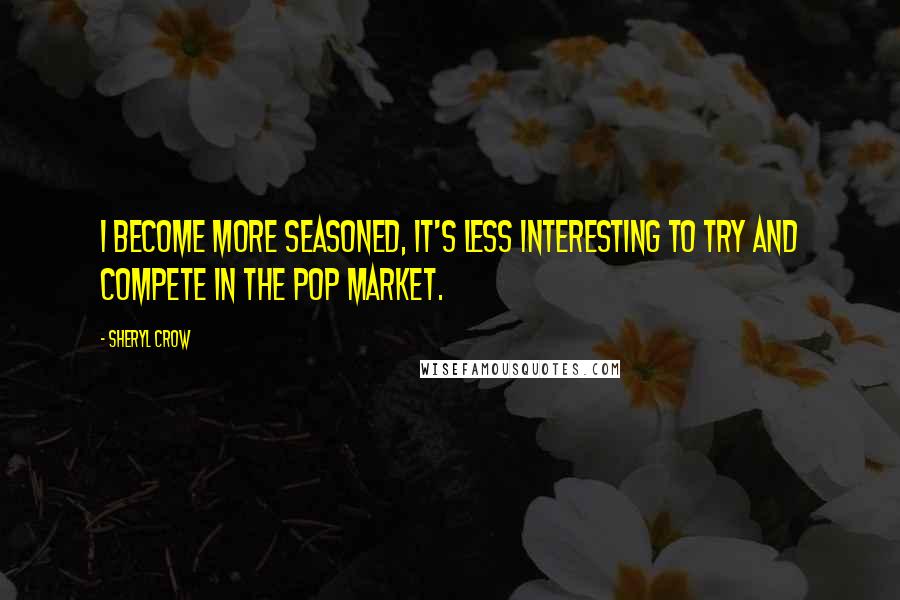 Sheryl Crow Quotes: I become more seasoned, it's less interesting to try and compete in the pop market.