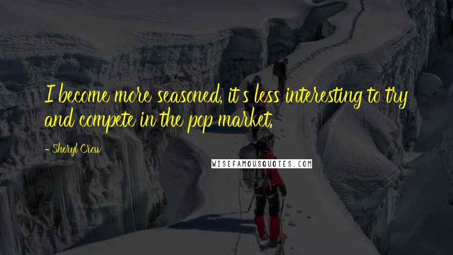 Sheryl Crow Quotes: I become more seasoned, it's less interesting to try and compete in the pop market.