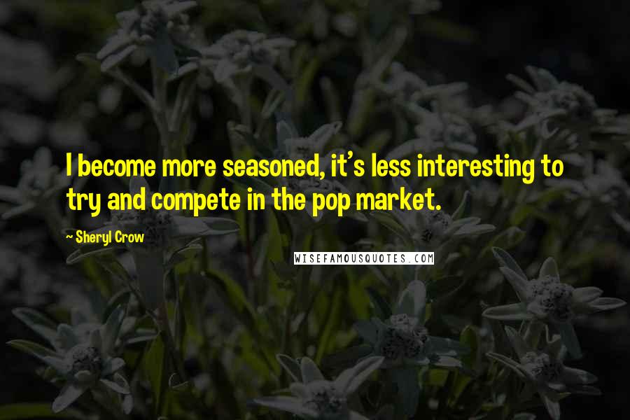 Sheryl Crow Quotes: I become more seasoned, it's less interesting to try and compete in the pop market.