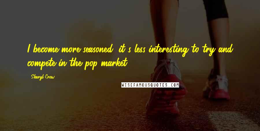 Sheryl Crow Quotes: I become more seasoned, it's less interesting to try and compete in the pop market.