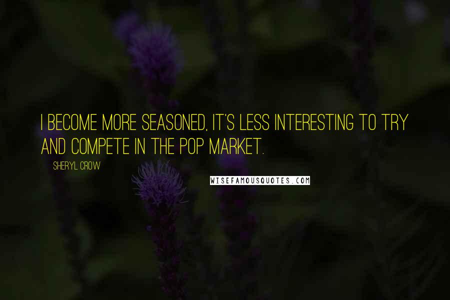 Sheryl Crow Quotes: I become more seasoned, it's less interesting to try and compete in the pop market.