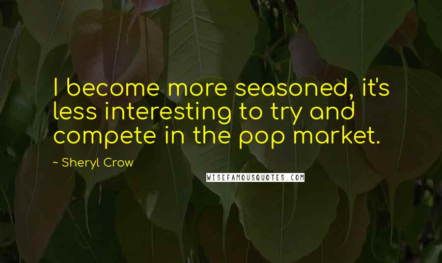 Sheryl Crow Quotes: I become more seasoned, it's less interesting to try and compete in the pop market.