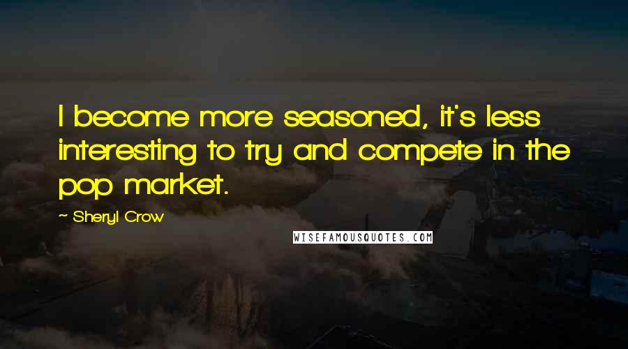 Sheryl Crow Quotes: I become more seasoned, it's less interesting to try and compete in the pop market.