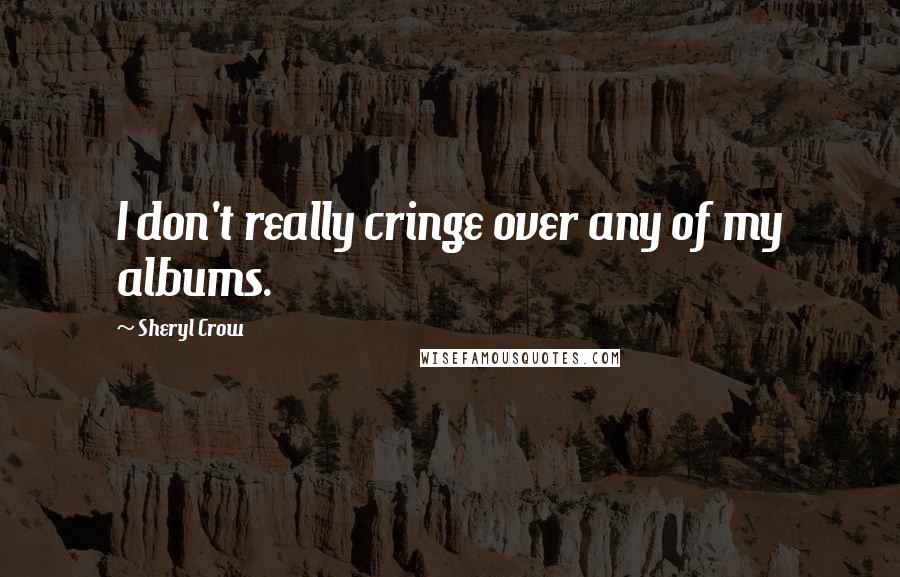 Sheryl Crow Quotes: I don't really cringe over any of my albums.