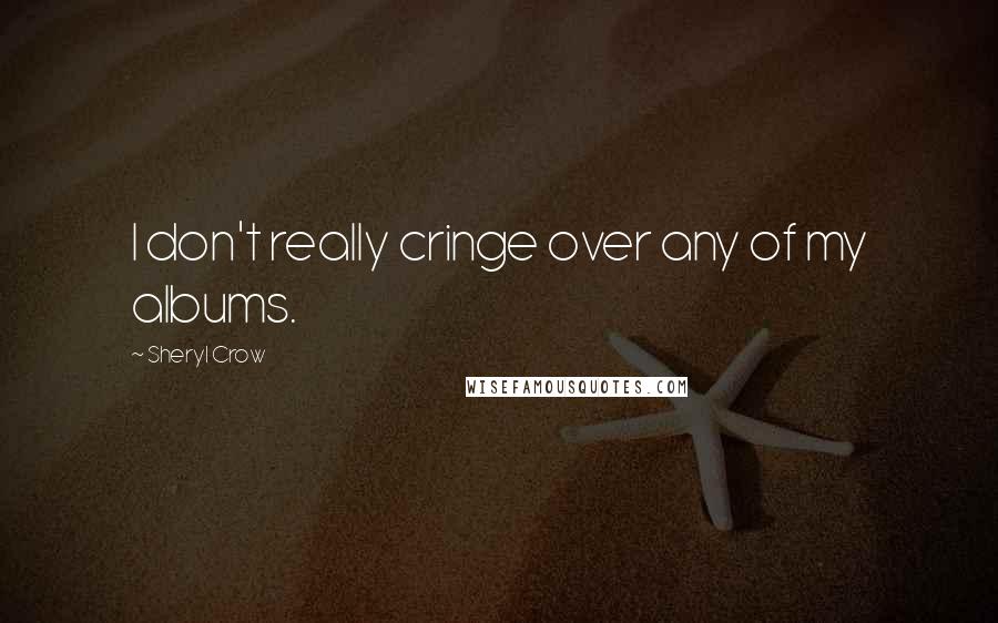 Sheryl Crow Quotes: I don't really cringe over any of my albums.