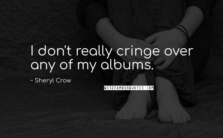 Sheryl Crow Quotes: I don't really cringe over any of my albums.