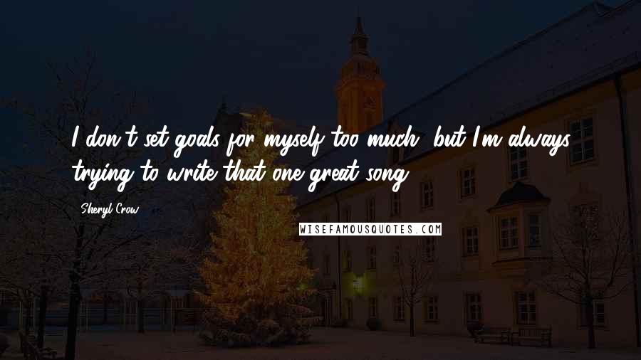 Sheryl Crow Quotes: I don't set goals for myself too much, but I'm always trying to write that one great song.